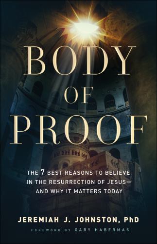 Body of Proof : The 7 Best Reasons to Believe in the Resurrection of Jesus an…